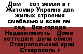 Дом 28 сот земли в г. Житомир Украина два жилых строения смебелью и всем им.,сад - Все города Недвижимость » Дома, коттеджи, дачи обмен   . Ставропольский край,Ставрополь г.